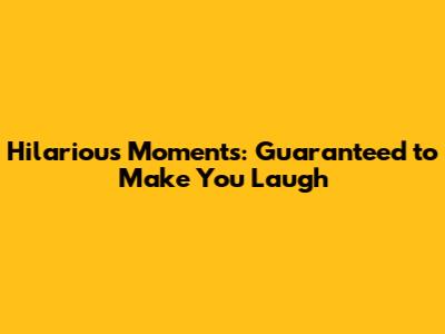 Hilarious Moments: Guaranteed to Make You Laugh