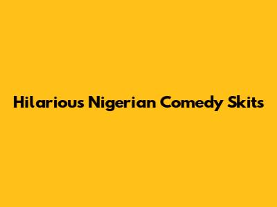 Hilarious Nigerian Comedy Skits