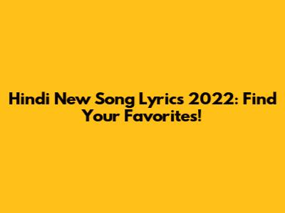 Hindi New Song Lyrics 2022: Find Your Favorites!