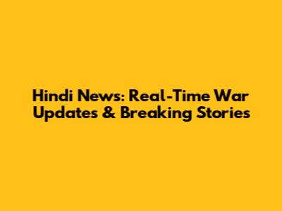 Hindi News: Real-Time War Updates & Breaking Stories