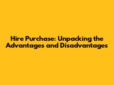 Hire Purchase: Unpacking the Advantages and Disadvantages