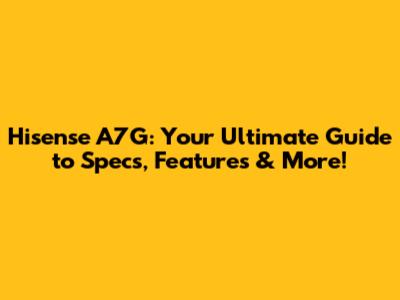 Hisense A7G: Your Ultimate Guide to Specs, Features & More!