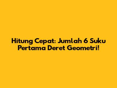 Hitung Cepat: Jumlah 6 Suku Pertama Deret Geometri!