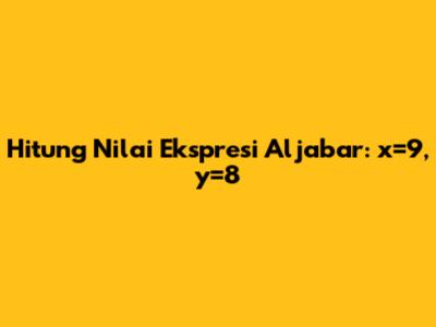 Hitung Nilai Ekspresi Aljabar: x=9, y=8