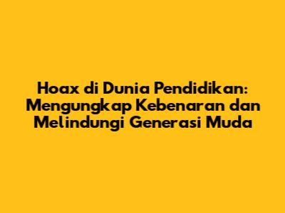 Hoax di Dunia Pendidikan: Mengungkap Kebenaran dan Melindungi Generasi Muda