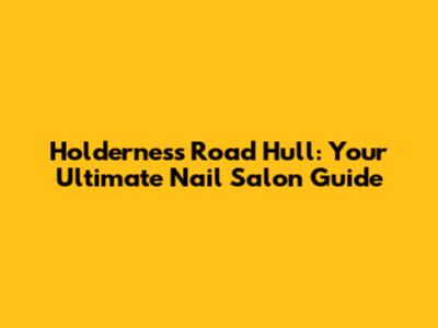 Holderness Road Hull: Your Ultimate Nail Salon Guide