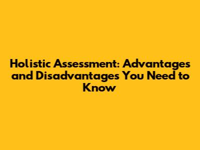 Holistic Assessment: Advantages and Disadvantages You Need to Know