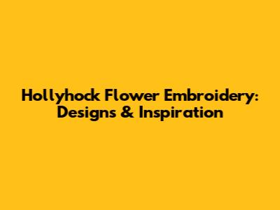 Hollyhock Flower Embroidery: Designs & Inspiration