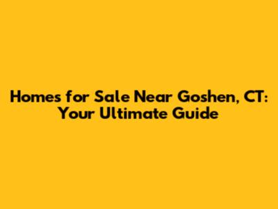 Homes for Sale Near Goshen, CT: Your Ultimate Guide