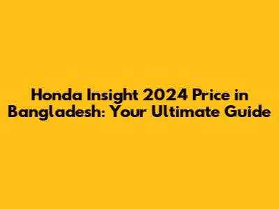 Honda Insight 2024 Price in Bangladesh: Your Ultimate Guide