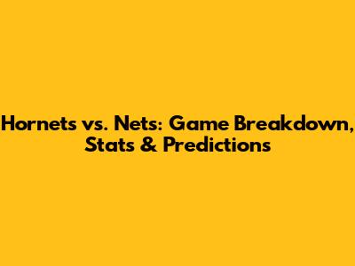 Hornets vs. Nets: Game Breakdown, Stats & Predictions