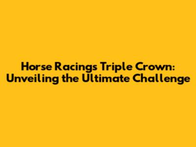 Horse Racing's Triple Crown: Unveiling the Ultimate Challenge