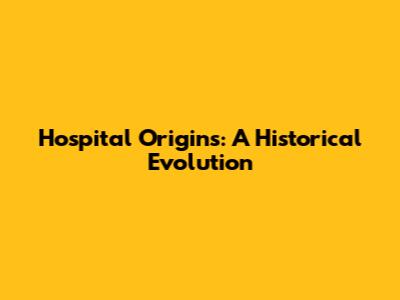Hospital Origins: A Historical Evolution