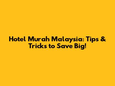Hotel Murah Malaysia: Tips & Tricks to Save Big!