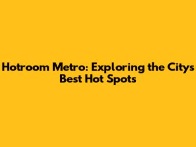 Hotroom Metro: Exploring the City's Best Hot Spots