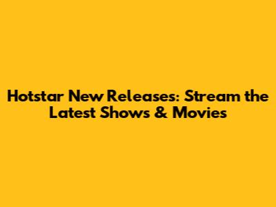 Hotstar New Releases: Stream the Latest Shows & Movies