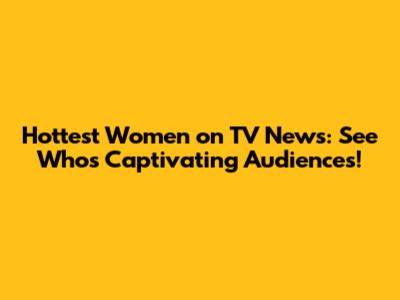 Hottest Women on TV News: See Who's Captivating Audiences!