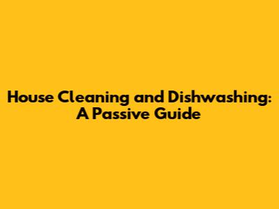 House Cleaning and Dishwashing: A Passive Guide