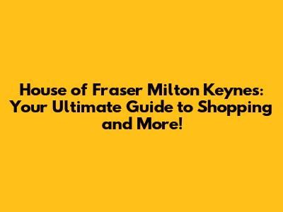 House of Fraser Milton Keynes: Your Ultimate Guide to Shopping and More!