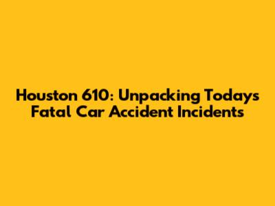 Houston 610: Unpacking Today's Fatal Car Accident Incidents