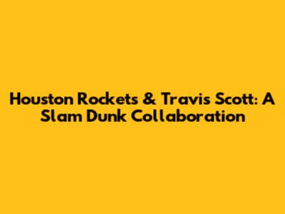 Houston Rockets & Travis Scott: A Slam Dunk Collaboration