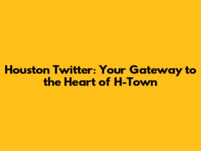 Houston Twitter: Your Gateway to the Heart of H-Town