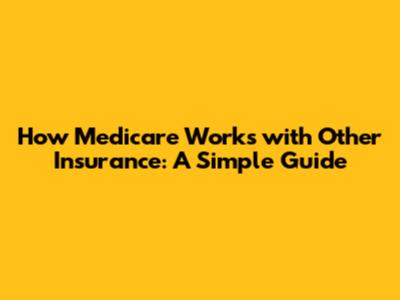 How Medicare Works with Other Insurance: A Simple Guide