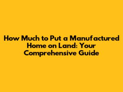 How Much to Put a Manufactured Home on Land: Your Comprehensive Guide