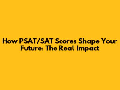 How PSAT/SAT Scores Shape Your Future: The Real Impact
