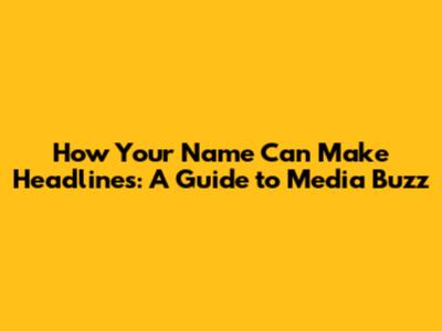 How Your Name Can Make Headlines: A Guide to Media Buzz