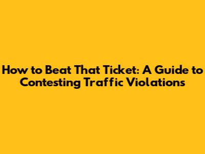 How to Beat That Ticket: A Guide to Contesting Traffic Violations