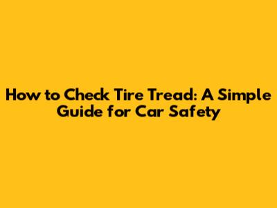 How to Check Tire Tread: A Simple Guide for Car Safety
