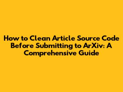 How to Clean Article Source Code Before Submitting to ArXiv: A Comprehensive Guide
