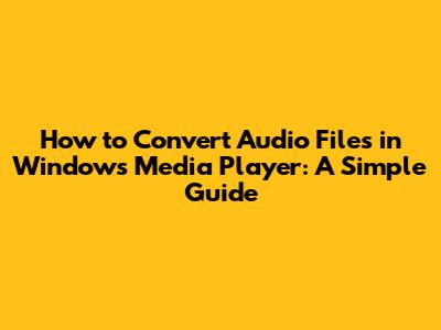 How to Convert Audio Files in Windows Media Player: A Simple Guide