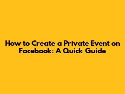 How to Create a Private Event on Facebook: A Quick Guide
