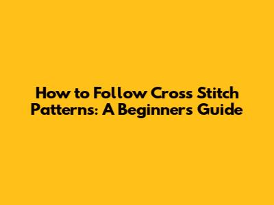 How to Follow Cross Stitch Patterns: A Beginner's Guide