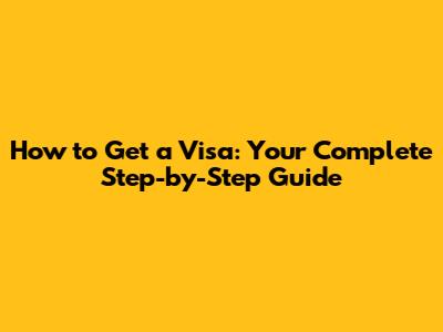 How to Get a Visa: Your Complete Step-by-Step Guide