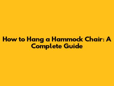 How to Hang a Hammock Chair: A Complete Guide