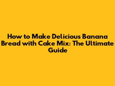How to Make Delicious Banana Bread with Cake Mix: The Ultimate Guide