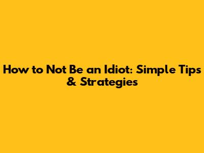 How to Not Be an Idiot: Simple Tips & Strategies