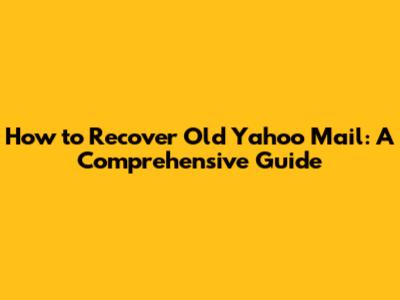 How to Recover Old Yahoo Mail: A Comprehensive Guide