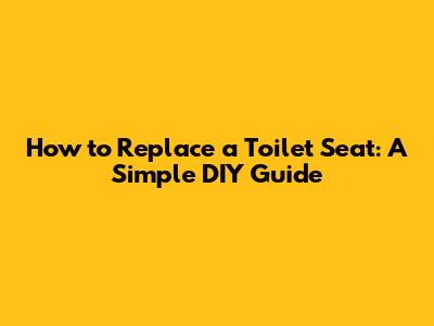 How to Replace a Toilet Seat: A Simple DIY Guide
