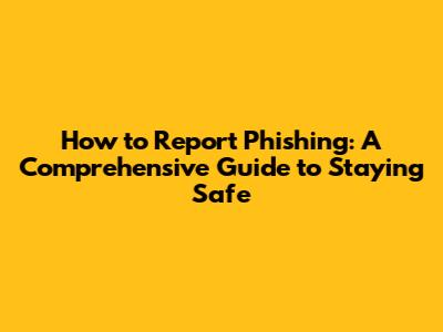 How to Report Phishing: A Comprehensive Guide to Staying Safe