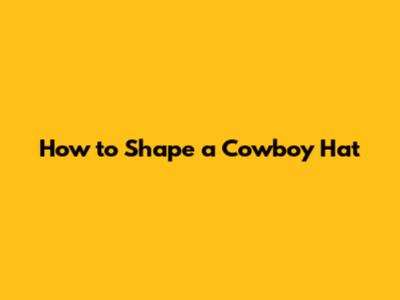 How to Shape a Cowboy Hat