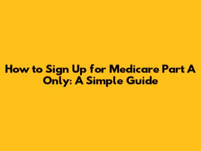 How to Sign Up for Medicare Part A Only: A Simple Guide