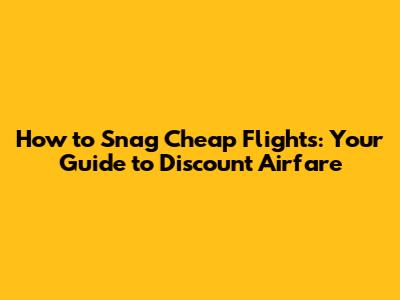 How to Snag Cheap Flights: Your Guide to Discount Airfare