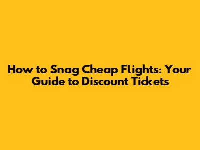 How to Snag Cheap Flights: Your Guide to Discount Tickets