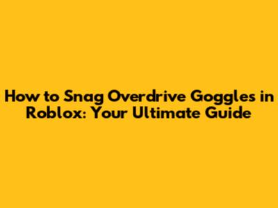 How to Snag Overdrive Goggles in Roblox: Your Ultimate Guide