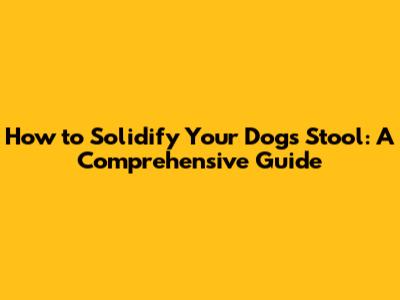 How to Solidify Your Dog's Stool: A Comprehensive Guide