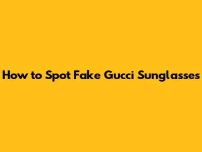How to Spot Fake Gucci Sunglasses